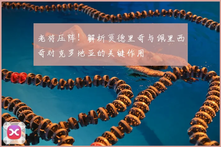 老将压阵！解析莫德里奇与佩里西奇对克罗地亚的关键作用