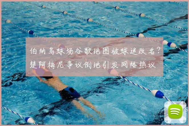 伯纳乌球场谷歌地图被球迷改名？楚阿梅尼争议倒地引发网络热议