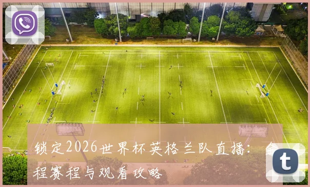 锁定2026世界杯英格兰队直播：全程赛程与观看攻略