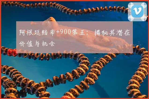 阿根廷赔率+900第五：揭秘其潜在价值与机会