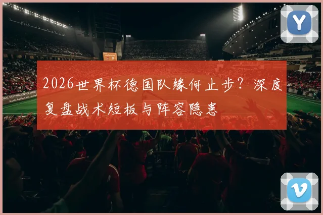 2026世界杯德国队缘何止步？深度复盘战术短板与阵容隐患