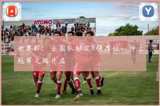 世界杯：法国队锁定8强席位，冲击冠军之路开启
