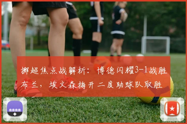 挪超焦点战解析：博德闪耀3-1战胜布兰，埃文森梅开二度助球队取胜