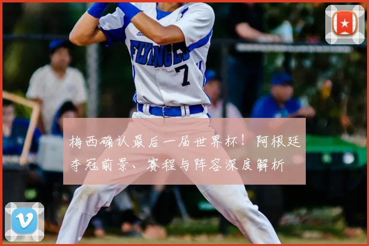 梅西确认最后一届世界杯！阿根廷夺冠前景、赛程与阵容深度解析