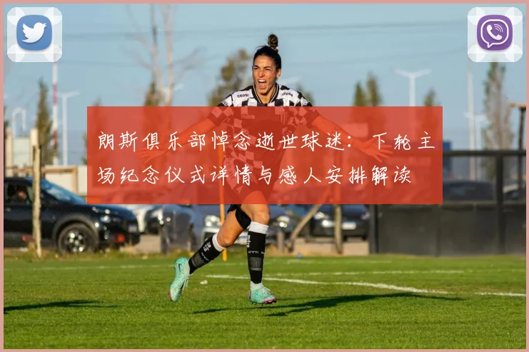 朗斯俱乐部悼念逝世球迷：下轮主场纪念仪式详情与感人安排解读