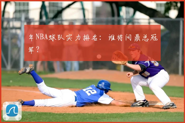 年NBA球队实力排名：谁将问鼎总冠军？