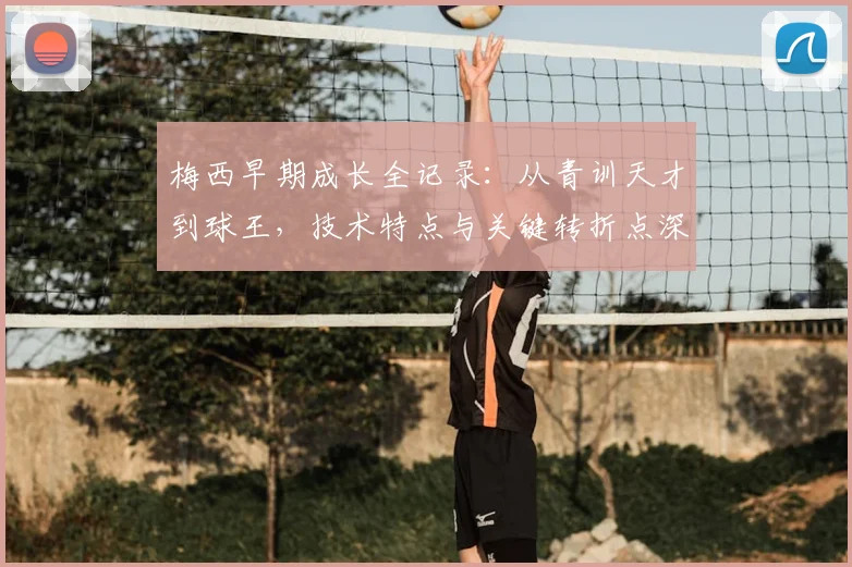 梅西早期成长全记录：从青训天才到球王，技术特点与关键转折点深度解析