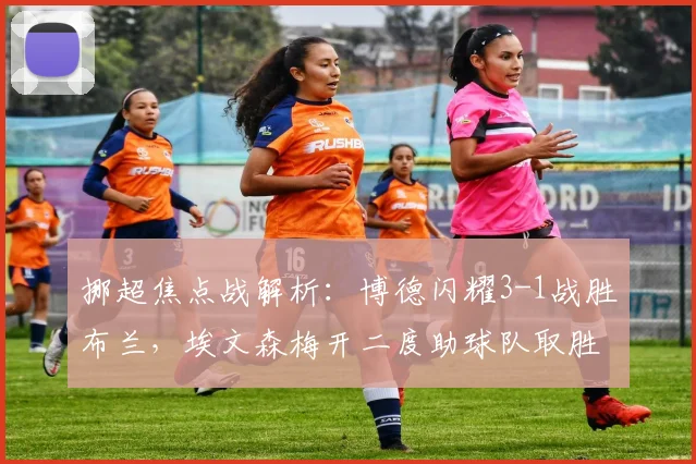 挪超焦点战解析：博德闪耀3-1战胜布兰，埃文森梅开二度助球队取胜