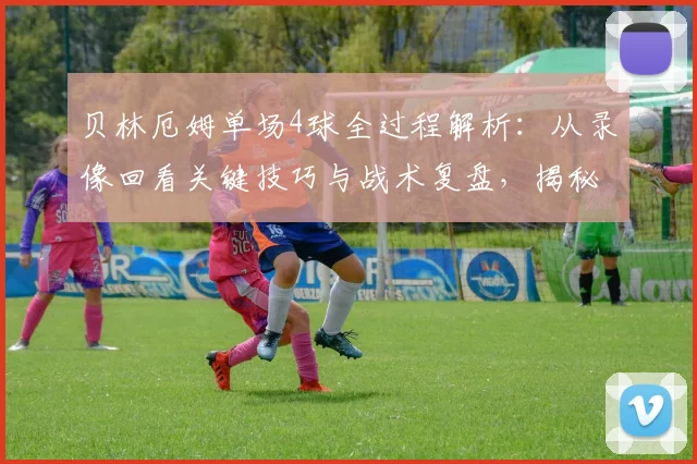 贝林厄姆单场4球全过程解析：从录像回看关键技巧与战术复盘，揭秘如何改写比赛局势