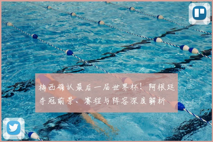 梅西确认最后一届世界杯！阿根廷夺冠前景、赛程与阵容深度解析