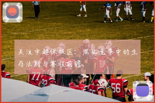 关注中超保级区：混乱竞争中的生存法则与赛程前瞻