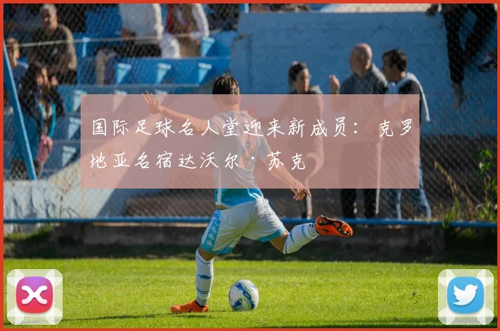 国际足球名人堂迎来新成员：克罗地亚名宿达沃尔·苏克