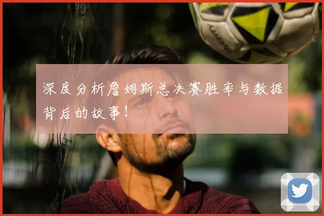 深度分析詹姆斯总决赛胜率与数据背后的故事！