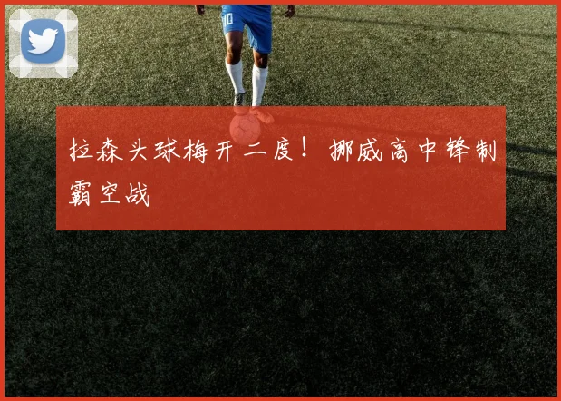 拉森头球梅开二度！挪威高中锋制霸空战