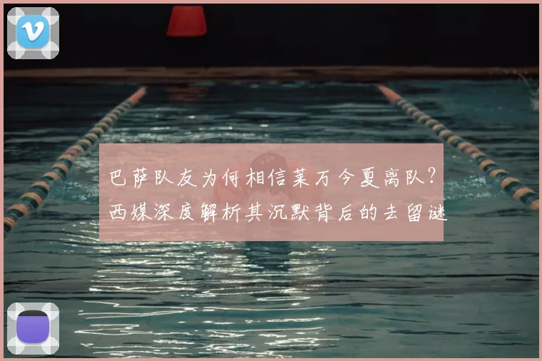 巴萨队友为何相信莱万今夏离队？西媒深度解析其沉默背后的去留谜题