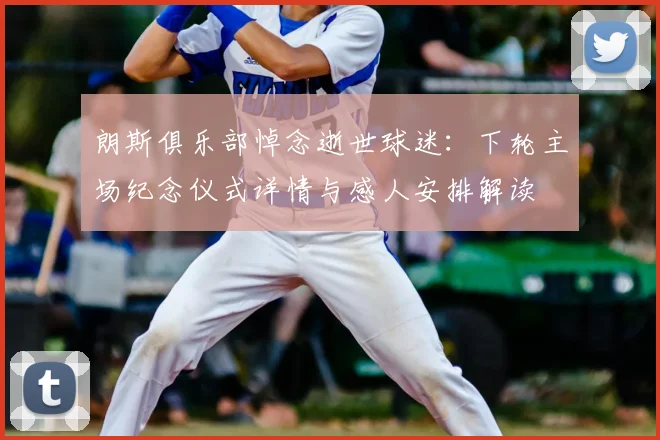朗斯俱乐部悼念逝世球迷：下轮主场纪念仪式详情与感人安排解读