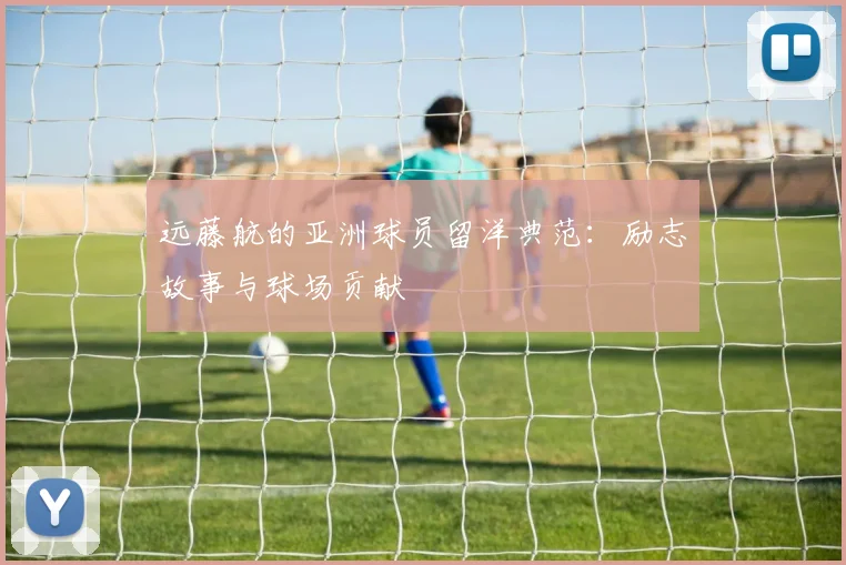 远藤航的亚洲球员留洋典范：励志故事与球场贡献