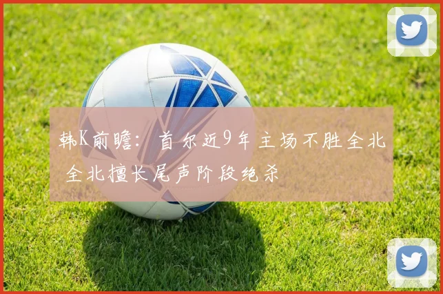 韩K前瞻：首尔近9年主场不胜全北 全北擅长尾声阶段绝杀