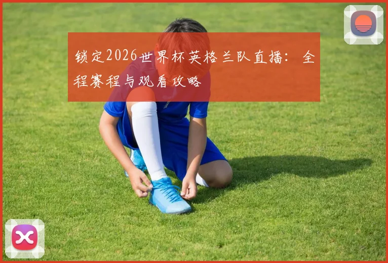 锁定2026世界杯英格兰队直播：全程赛程与观看攻略